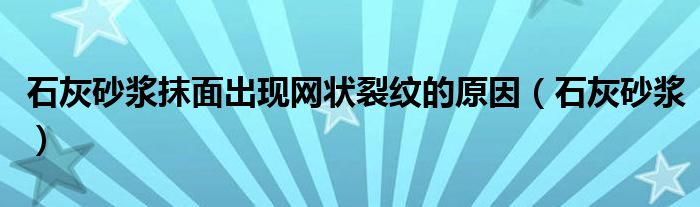 石灰砂浆抹面出现网状裂纹的原因（石灰砂浆）