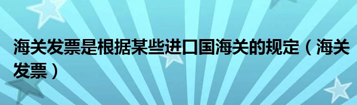 海关发票是根据某些进口国海关的规定（海关发票）