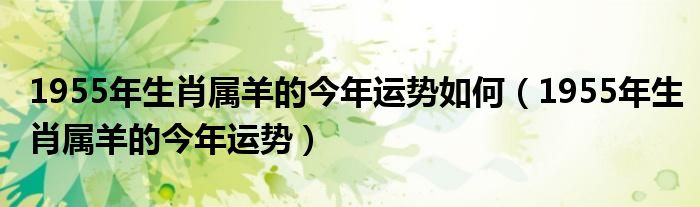 1955年生肖属羊的今年运势如何（1955年生肖属羊的今年运势）