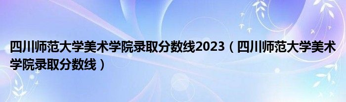 四川师范大学美术学院录取分数线2023（四川师范大学美术学院录取分数线）