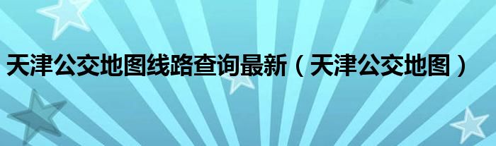 天津公交地图线路查询最新（天津公交地图）