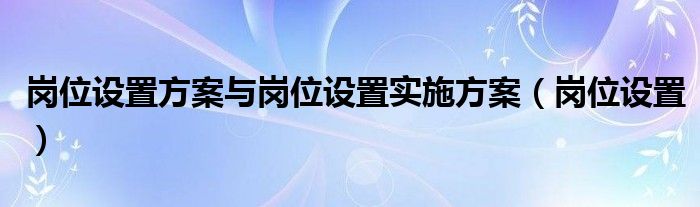 岗位设置方案与岗位设置实施方案（岗位设置）