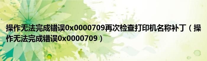 操作无法完成错误0x0000709再次检查打印机名称补丁（操作无法完成错误0x0000709）