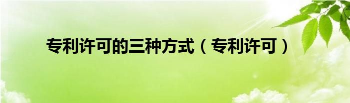 专利许可的三种方式（专利许可）