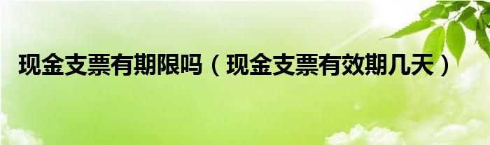 现金支票有期限吗（现金支票有效期几天）