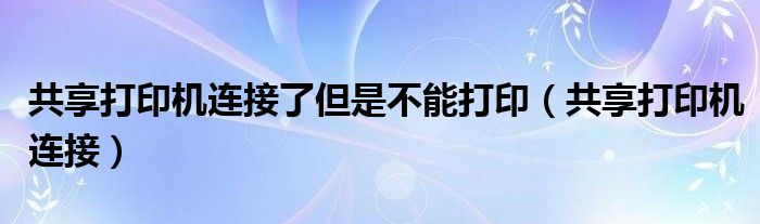 共享打印机连接了但是不能打印（共享打印机连接）