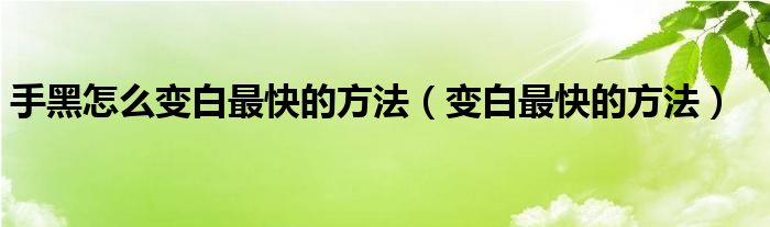 手黑怎么变白最快的方法（变白最快的方法）