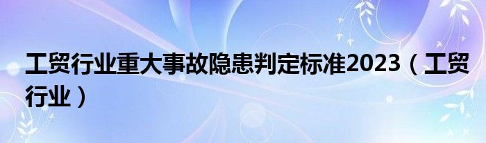 工贸行业重大事故隐患判定标准2023（工贸行业）