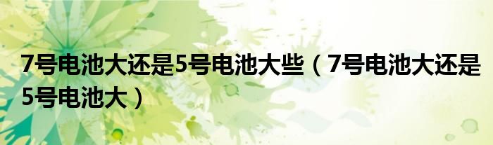 7号电池大还是5号电池大些（7号电池大还是5号电池大）