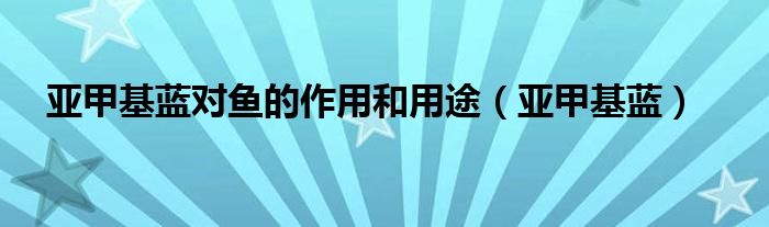 亚甲基蓝对鱼的作用和用途（亚甲基蓝）