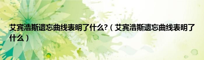 艾宾浩斯遗忘曲线表明了什么?（艾宾浩斯遗忘曲线表明了什么）