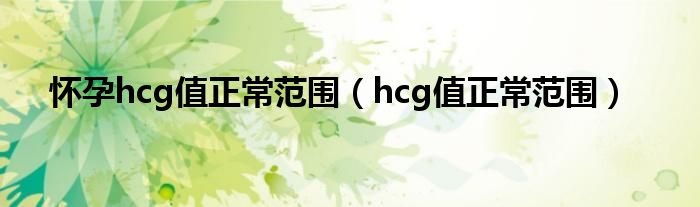 怀孕hcg值正常范围（hcg值正常范围）