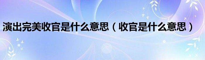 演出完美收官是什么意思（收官是什么意思）