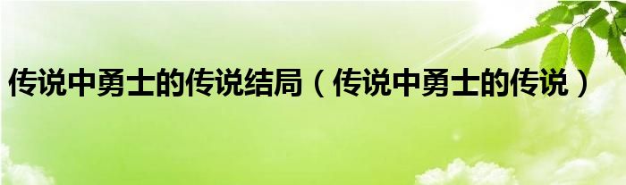 传说中勇士的传说结局（传说中勇士的传说）