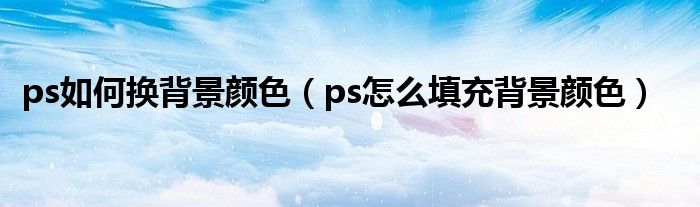 ps如何换背景颜色（ps怎么填充背景颜色）