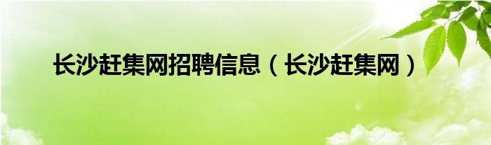 长沙赶集网招聘信息（长沙赶集网）