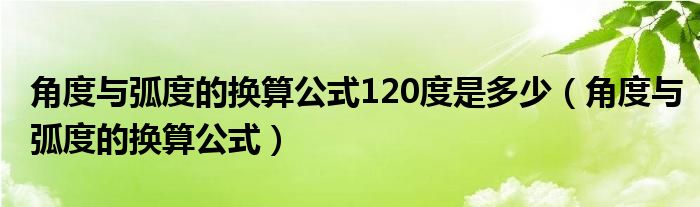 角度与弧度的换算公式120度是多少（角度与弧度的换算公式）