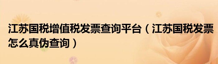 江苏国税增值税发票查询平台（江苏国税发票怎么真伪查询）