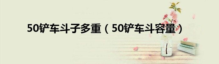 50铲车斗子多重（50铲车斗容量）