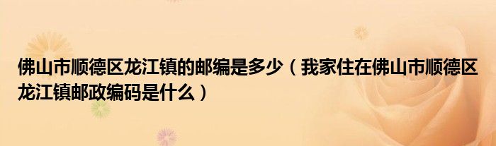 佛山市顺德区龙江镇的邮编是多少（我家住在佛山市顺德区龙江镇邮政编码是什么）