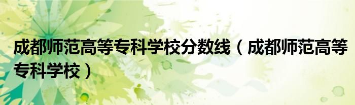 成都师范高等专科学校分数线（成都师范高等专科学校）