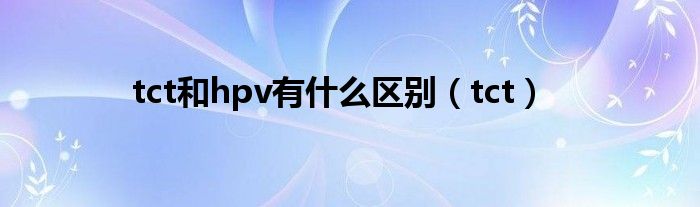 tct和hpv有什么区别（tct）