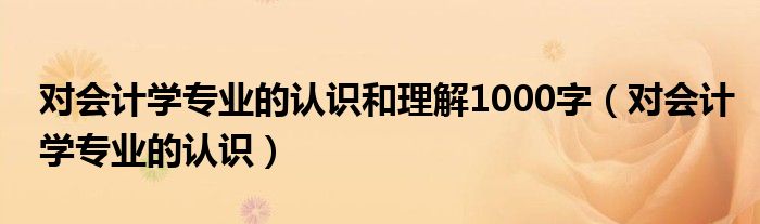 对会计学专业的认识和理解1000字（对会计学专业的认识）