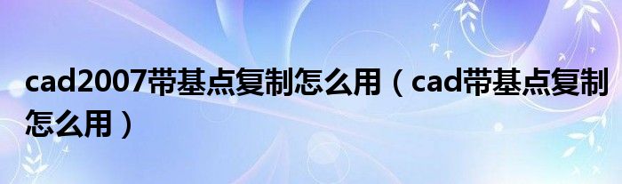 cad2007带基点复制怎么用（cad带基点复制怎么用）