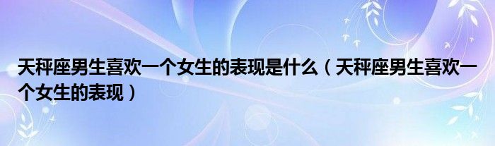 天秤座男生喜欢一个女生的表现是什么（天秤座男生喜欢一个女生的表现）