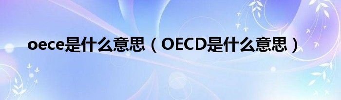 oece是什么意思（OECD是什么意思）