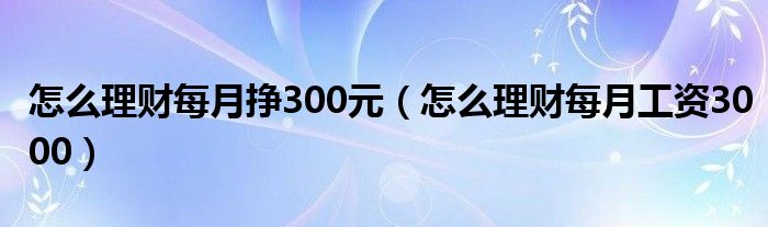 怎么理财每月挣300元（怎么理财每月工资3000）