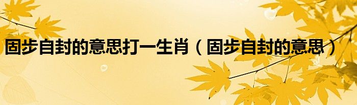 固步自封的意思打一生肖（固步自封的意思）