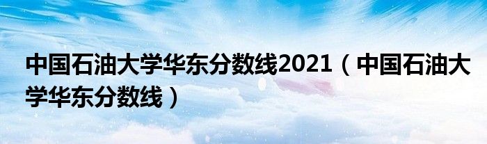 中国石油大学华东分数线2021（中国石油大学华东分数线）