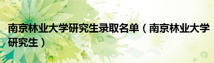 南京林业大学研究生录取名单（南京林业大学研究生）