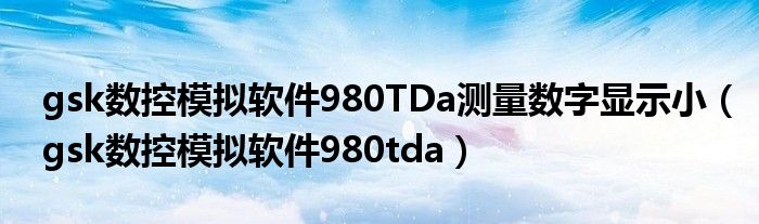 gsk数控模拟软件980TDa测量数字显示小（gsk数控模拟软件980tda）