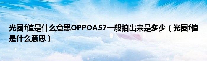 光圈f值是什么意思OPPOA57一般拍出来是多少（光圈f值是什么意思）