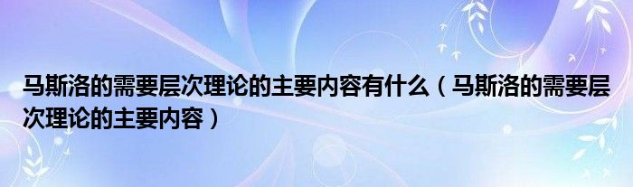 马斯洛的需要层次理论的主要内容有什么（马斯洛的需要层次理论的主要内容）