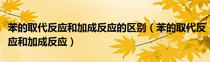 苯的取代反应和加成反应的区别（苯的取代反应和加成反应）