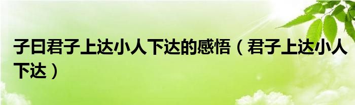 子曰君子上达小人下达的感悟（君子上达小人下达）