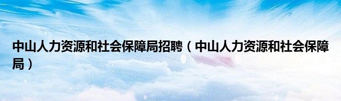 中山人力资源和社会保障局招聘（中山人力资源和社会保障局）