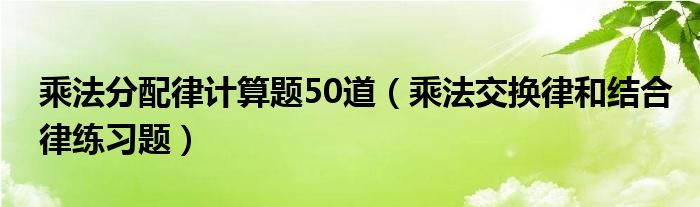 乘法分配律计算题50道（乘法交换律和结合律练习题）