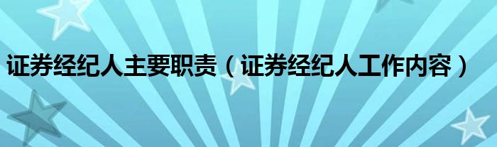 证券经纪人主要职责（证券经纪人工作内容）