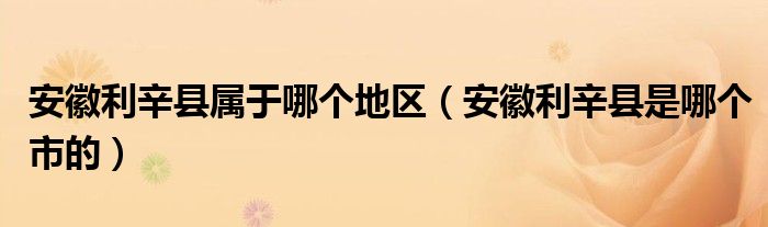 安徽利辛县属于哪个地区（安徽利辛县是哪个市的）