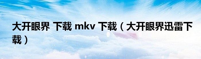 大开眼界 下载 mkv 下载（大开眼界迅雷下载）