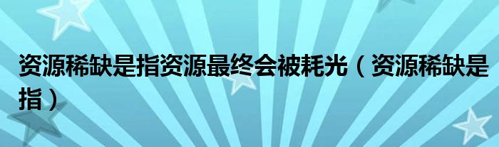 资源稀缺是指资源最终会被耗光（资源稀缺是指）