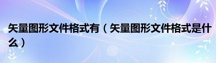 矢量图形文件格式有（矢量图形文件格式是什么）