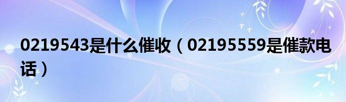 0219543是什么催收（02195559是催款电话）