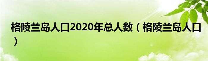 格陵兰岛人口2020年总人数（格陵兰岛人口）