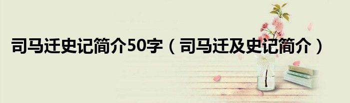 司马迁史记简介50字（司马迁及史记简介）