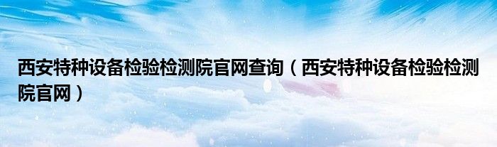 西安特种设备检验检测院官网查询（西安特种设备检验检测院官网）